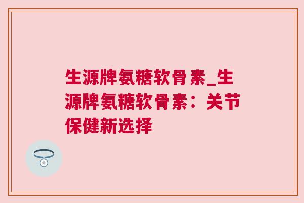 生源牌氨糖软骨素_生源牌氨糖软骨素：关节保健新选择