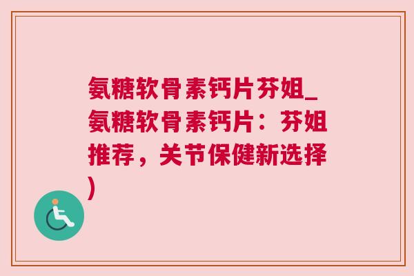 氨糖软骨素钙片芬姐_氨糖软骨素钙片：芬姐推荐，关节保健新选择)