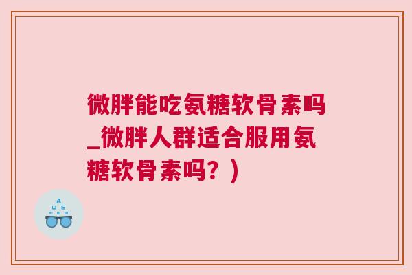 微胖能吃氨糖软骨素吗_微胖人群适合服用氨糖软骨素吗？)