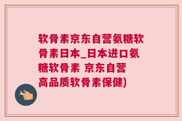 软骨素京东自营氨糖软骨素日本_日本进口氨糖软骨素 京东自营 高品质软骨素保健)