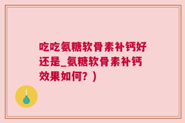 吃吃氨糖软骨素补钙好还是_氨糖软骨素补钙效果如何？)