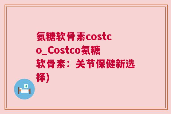 氨糖软骨素costco_Costco氨糖软骨素：关节保健新选择)
