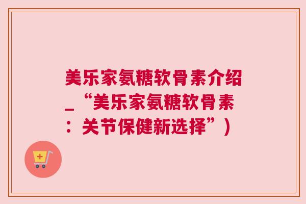 美乐家氨糖软骨素介绍_“美乐家氨糖软骨素：关节保健新选择”)