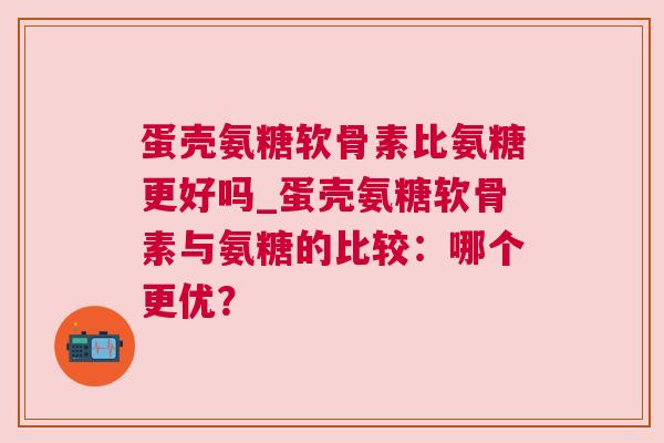 蛋壳氨糖软骨素比氨糖更好吗_蛋壳氨糖软骨素与氨糖的比较：哪个更优？