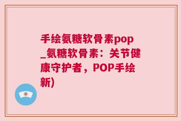 手绘氨糖软骨素pop_氨糖软骨素：关节健康守护者，POP手绘新)