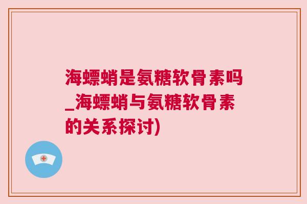 海螵蛸是氨糖软骨素吗_海螵蛸与氨糖软骨素的关系探讨)