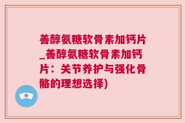 善醇氨糖软骨素加钙片_善醇氨糖软骨素加钙片：关节养护与强化骨骼的理想选择)