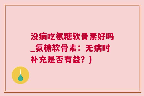 没病吃氨糖软骨素好吗_氨糖软骨素：无病时补充是否有益？)