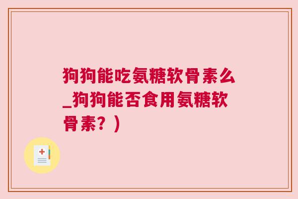 狗狗能吃氨糖软骨素么_狗狗能否食用氨糖软骨素？)