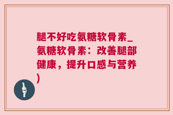腿不好吃氨糖软骨素_氨糖软骨素：改善腿部健康，提升口感与营养)