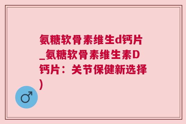 氨糖软骨素维生d钙片_氨糖软骨素维生素D钙片：关节保健新选择)