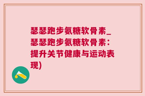 瑟瑟跑步氨糖软骨素_瑟瑟跑步氨糖软骨素：提升关节健康与运动表现)