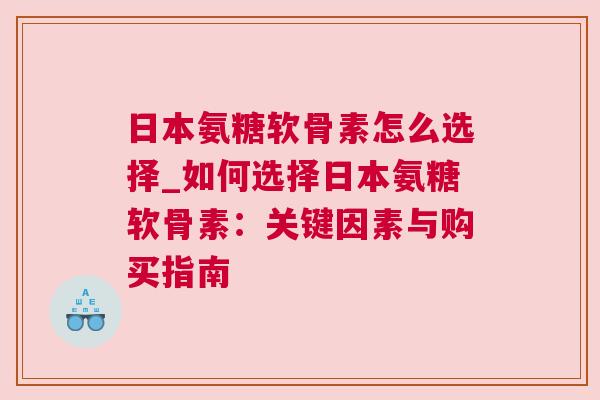 日本氨糖软骨素怎么选择_如何选择日本氨糖软骨素：关键因素与购买指南
