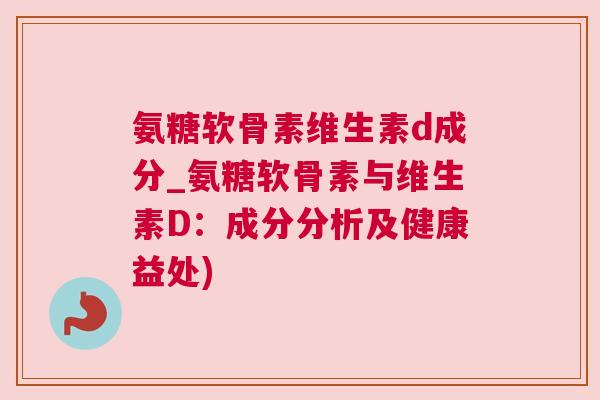 氨糖软骨素维生素d成分_氨糖软骨素与维生素D：成分分析及健康益处)
