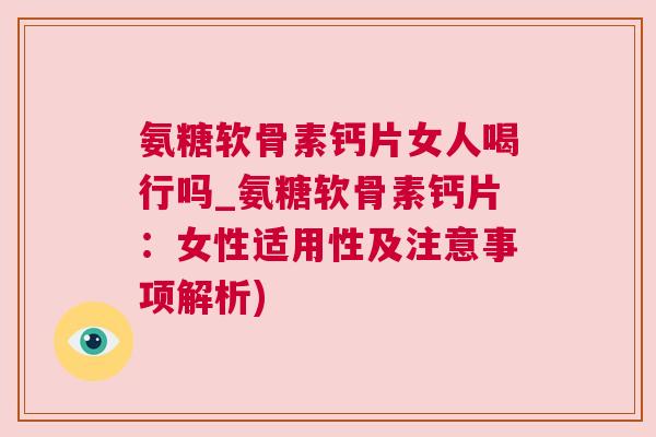 氨糖软骨素钙片女人喝行吗_氨糖软骨素钙片：女性适用性及注意事项解析)