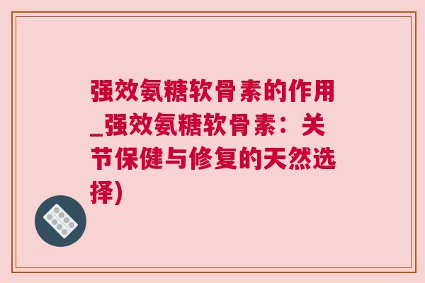 强效氨糖软骨素的作用_强效氨糖软骨素：关节保健与修复的天然选择)