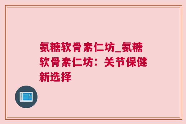 氨糖软骨素仁坊_氨糖软骨素仁坊：关节保健新选择