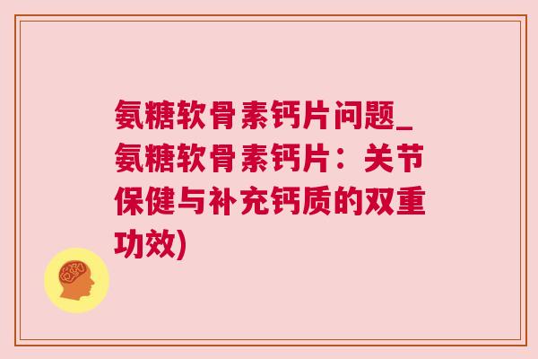 氨糖软骨素钙片问题_氨糖软骨素钙片：关节保健与补充钙质的双重功效)