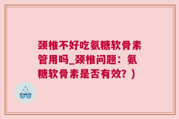 颈椎不好吃氨糖软骨素管用吗_颈椎问题：氨糖软骨素是否有效？)