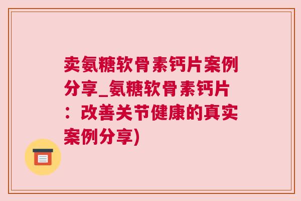 卖氨糖软骨素钙片案例分享_氨糖软骨素钙片：改善关节健康的真实案例分享)