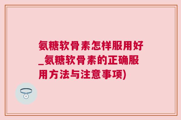 氨糖软骨素怎样服用好_氨糖软骨素的正确服用方法与注意事项)
