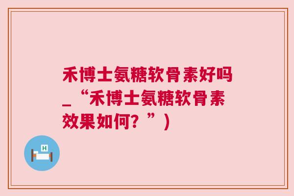 禾博士氨糖软骨素好吗_“禾博士氨糖软骨素效果如何？”)