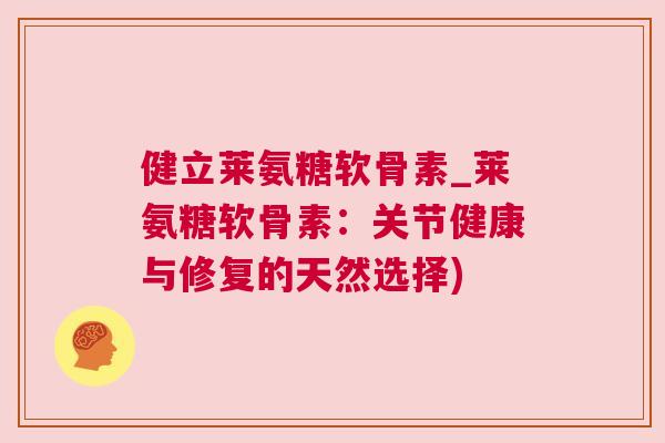 健立莱氨糖软骨素_莱氨糖软骨素：关节健康与修复的天然选择)