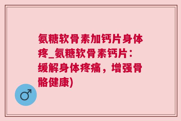 氨糖软骨素加钙片身体疼_氨糖软骨素钙片：缓解身体疼痛，增强骨骼健康)