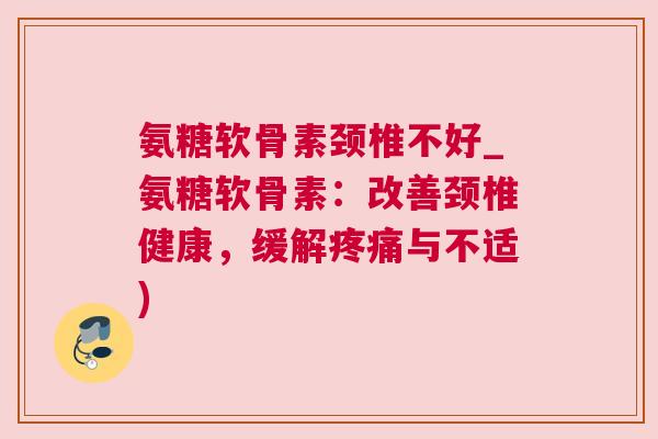 氨糖软骨素颈椎不好_氨糖软骨素：改善颈椎健康，缓解疼痛与不适)