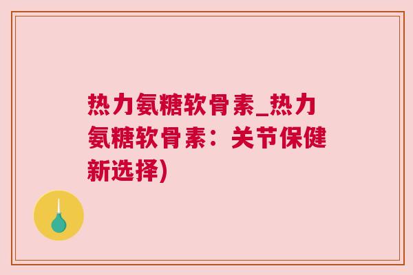 热力氨糖软骨素_热力氨糖软骨素：关节保健新选择)
