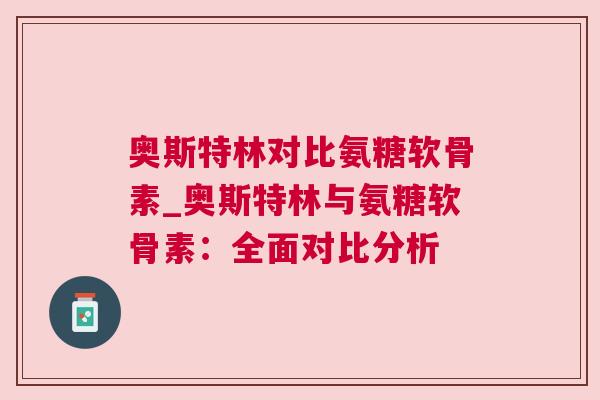 奥斯特林对比氨糖软骨素_奥斯特林与氨糖软骨素：全面对比分析