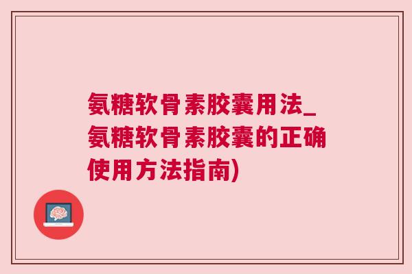 氨糖软骨素胶囊用法_氨糖软骨素胶囊的正确使用方法指南)