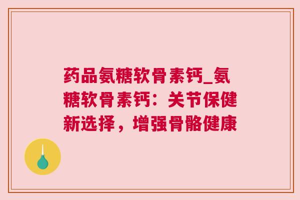 药品氨糖软骨素钙_氨糖软骨素钙：关节保健新选择，增强骨骼健康