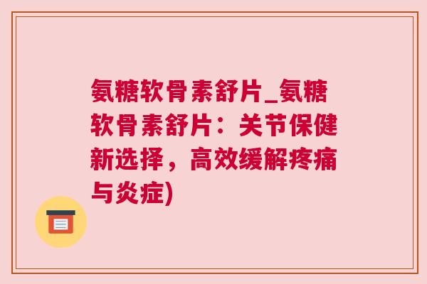 氨糖软骨素舒片_氨糖软骨素舒片：关节保健新选择，高效缓解疼痛与炎症)