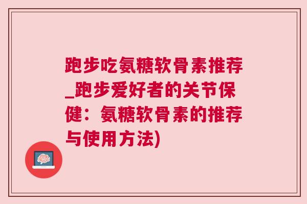 跑步吃氨糖软骨素推荐_跑步爱好者的关节保健：氨糖软骨素的推荐与使用方法)