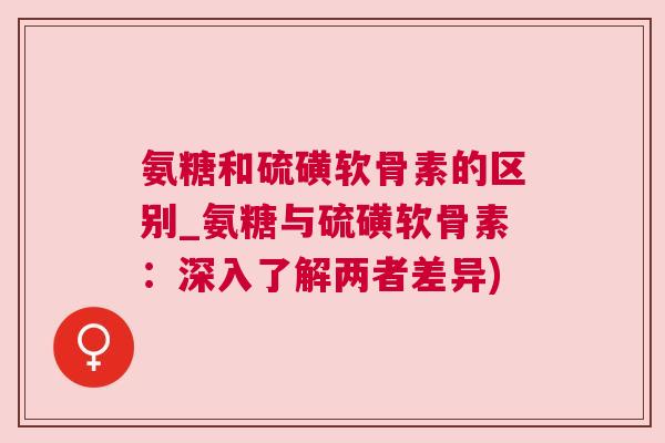 氨糖和硫磺软骨素的区别_氨糖与硫磺软骨素：深入了解两者差异)