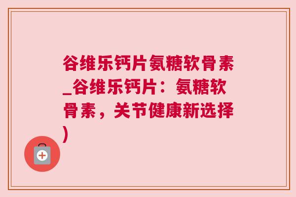 谷维乐钙片氨糖软骨素_谷维乐钙片：氨糖软骨素，关节健康新选择)