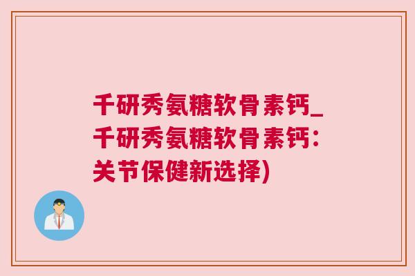 千研秀氨糖软骨素钙_千研秀氨糖软骨素钙：关节保健新选择)
