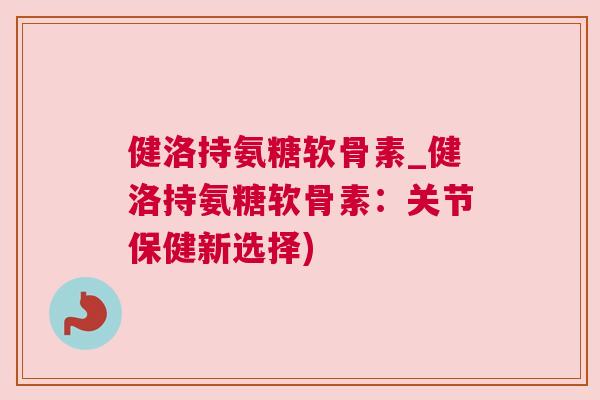 健洛持氨糖软骨素_健洛持氨糖软骨素：关节保健新选择)