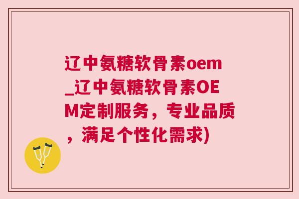 辽中氨糖软骨素oem_辽中氨糖软骨素OEM定制服务，专业品质，满足个性化需求)
