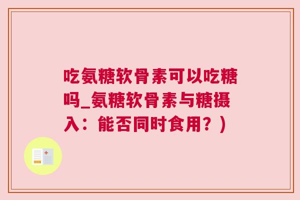 吃氨糖软骨素可以吃糖吗_氨糖软骨素与糖摄入：能否同时食用？)