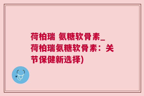 荷柏瑞 氨糖软骨素_荷柏瑞氨糖软骨素：关节保健新选择)