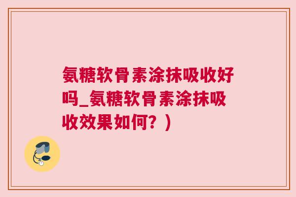 氨糖软骨素涂抹吸收好吗_氨糖软骨素涂抹吸收效果如何？)