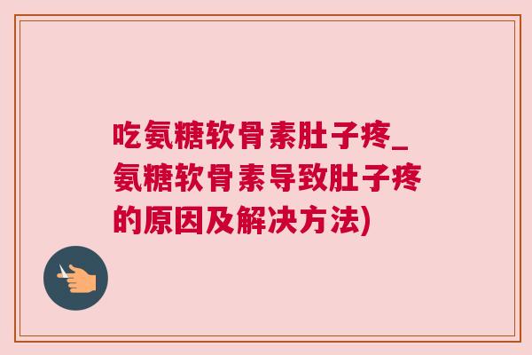 吃氨糖软骨素肚子疼_氨糖软骨素导致肚子疼的原因及解决方法)