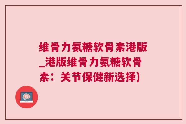 维骨力氨糖软骨素港版_港版维骨力氨糖软骨素：关节保健新选择)