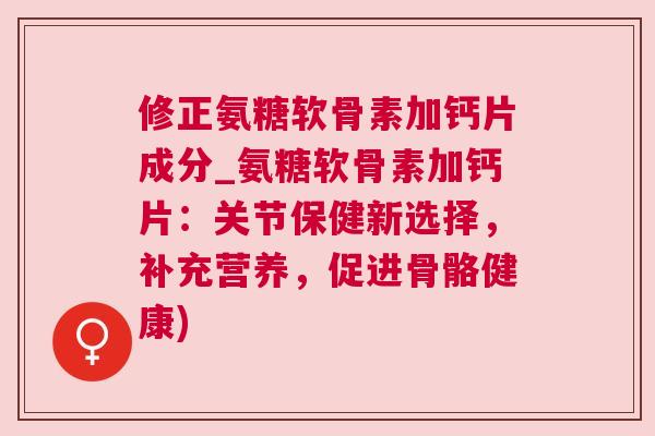 修正氨糖软骨素加钙片成分_氨糖软骨素加钙片：关节保健新选择，补充营养，促进骨骼健康)