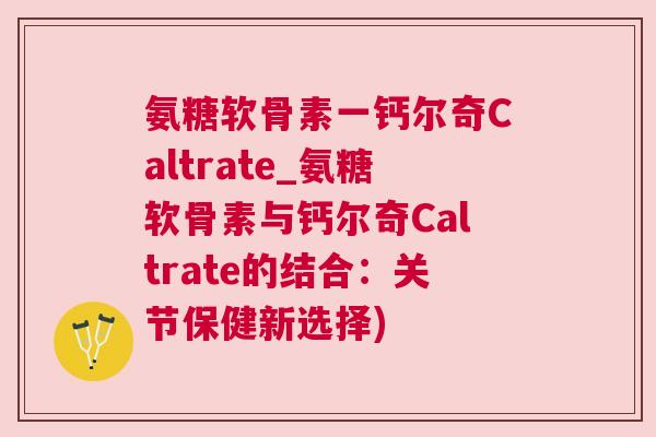氨糖软骨素一钙尔奇Caltrate_氨糖软骨素与钙尔奇Caltrate的结合：关节保健新选择)