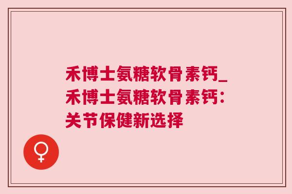 禾博士氨糖软骨素钙_禾博士氨糖软骨素钙：关节保健新选择