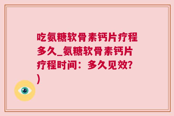 吃氨糖软骨素钙片疗程多久_氨糖软骨素钙片疗程时间：多久见效？)