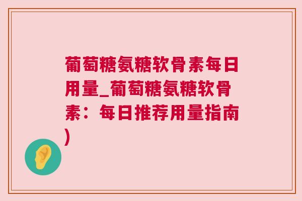葡萄糖氨糖软骨素每日用量_葡萄糖氨糖软骨素:每日推荐用量指南) 葡萄糖氨糖软骨素每日用量_葡萄糖氨糖软骨素:每日推荐用量指南)